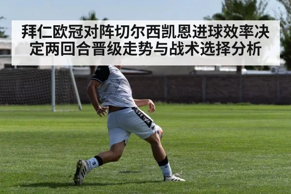 拜仁欧冠对阵切尔西凯恩进球效率决定两回合晋级走势与战术选择分析
