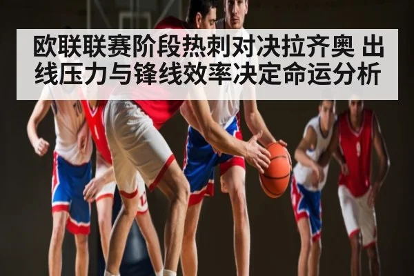 欧联联赛阶段热刺对决拉齐奥 出线压力与锋线效率决定命运分析