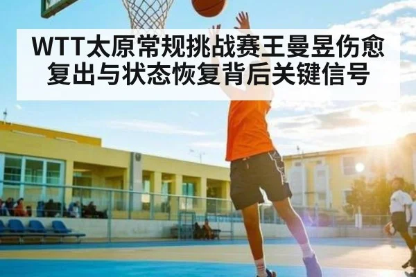 WTT太原常规挑战赛王曼昱伤愈复出与状态恢复背后关键信号