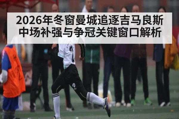 2026年冬窗曼城追逐吉马良斯中场补强与争冠关键窗口解析